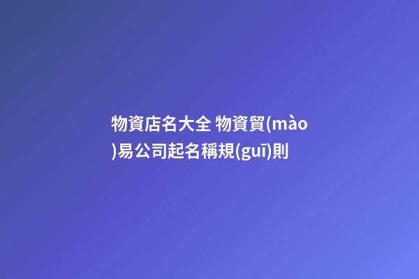 物資店名大全 物資貿(mào)易公司起名稱規(guī)則-第1張-公司起名-玄機派